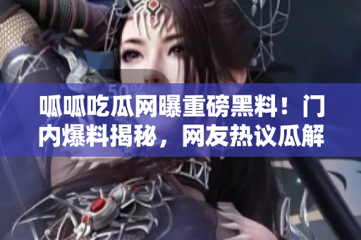 呱呱吃瓜网曝重磅黑料！门内爆料揭秘，网友热议瓜解新料