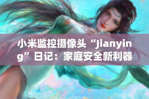 小米监控摄像头“Jianying”日记：家庭安全新利器
