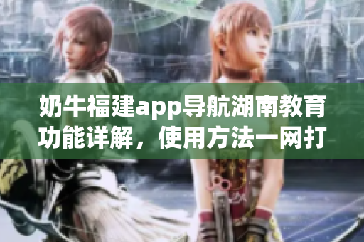 奶牛福建app导航湖南教育功能详解，使用方法一网打尽