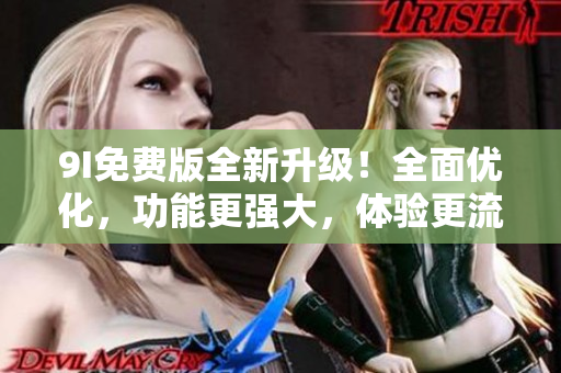 9I免费版全新升级！全面优化，功能更强大，体验更流畅