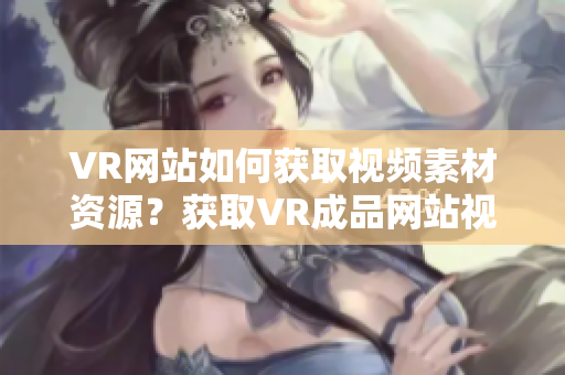VR网站如何获取视频素材资源？获取VR成品网站视频素材的方法分享
