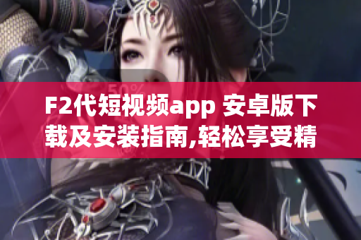 F2代短视频app 安卓版下载及安装指南,轻松享受精彩内容!