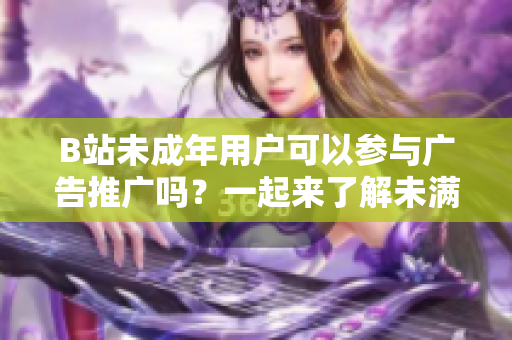 B站未成年用户可以参与广告推广吗？一起来了解未满18岁的B站用户是否能接广告