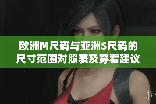 欧洲M尺码与亚洲S尺码的尺寸范围对照表及穿着建议