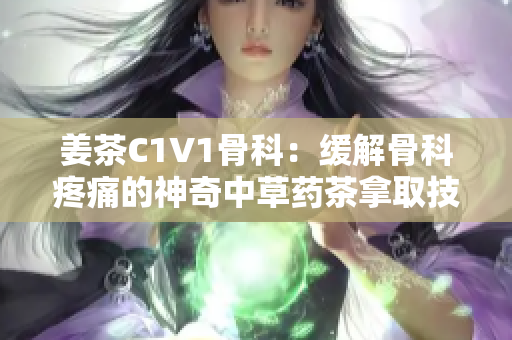 姜茶C1V1骨科：缓解骨科疼痛的神奇中草药茶拿取技术