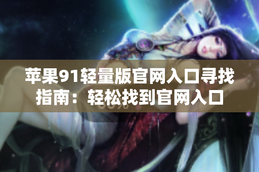 苹果91轻量版官网入口寻找指南：轻松找到官网入口