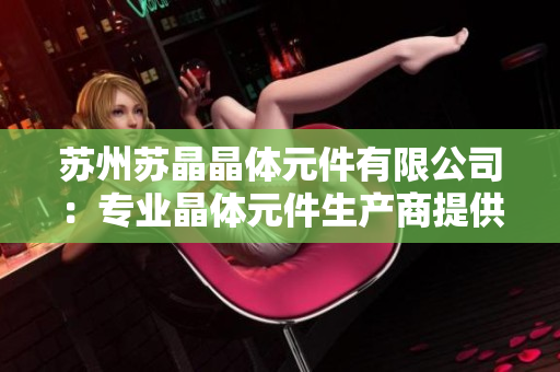 苏州苏晶晶体元件有限公司：专业晶体元件生产商提供高品质解决方案