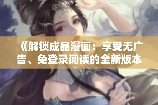 《解锁成品漫画：享受无广告、免登录阅读的全新版本》