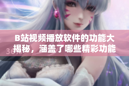 B站视频播放软件的功能大揭秘，涵盖了哪些精彩功能？