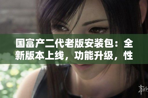 国富产二代老版安装包：全新版本上线，功能升级，性能优化