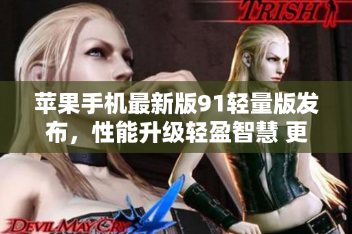 苹果手机最新版91轻量版发布，性能升级轻盈智慧 更新快，限时抢购。