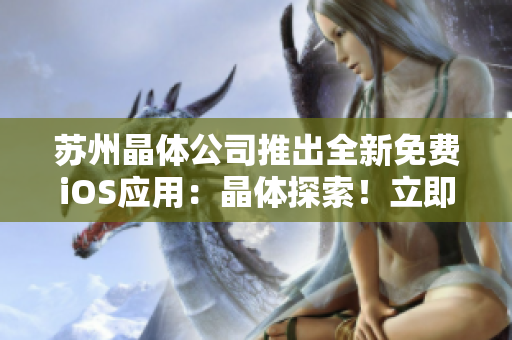 苏州晶体公司推出全新免费iOS应用：晶体探索！立即体验科技之美，解锁无限可能！