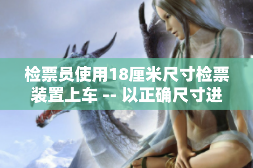 检票员使用18厘米尺寸检票装置上车 -- 以正确尺寸进行乘车检票