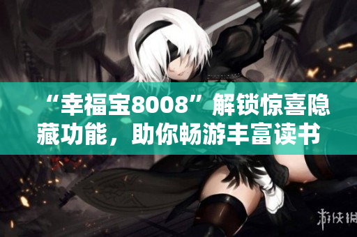 “幸福宝8008”解锁惊喜隐藏功能，助你畅游丰富读书章节