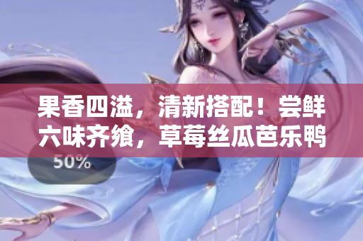 果香四溢，清新搭配！尝鲜六味齐飨，草莓丝瓜芭乐鸭脖奶茶大集结