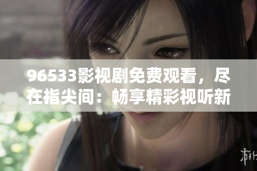 96533影视剧免费观看，尽在指尖间：畅享精彩视听新体验