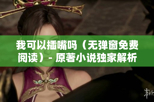 我可以插嘴吗（无弹窗免费阅读）- 原著小说独家解析