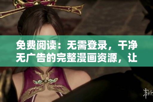 免费阅读：无需登录，干净无广告的完整漫画资源，让您尽情畅读