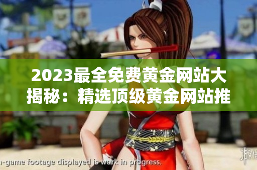 2023最全免费黄金网站大揭秘：精选顶级黄金网站推荐，助您轻松开启黄金投资之旅