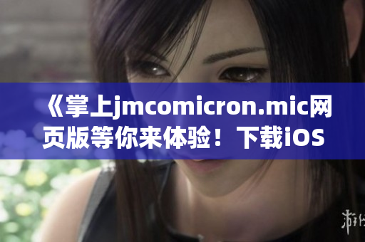 《掌上jmcomicron.mic网页版等你来体验！下载iOS客户端，轻松畅游漫画世界》