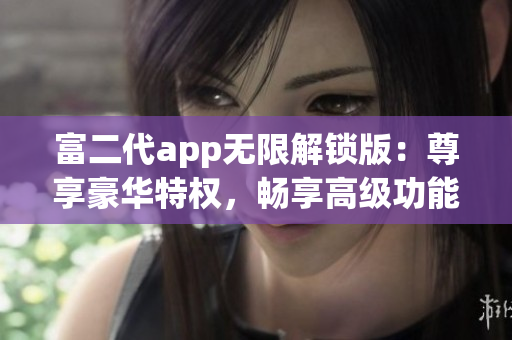 富二代app无限解锁版：尊享豪华特权，畅享高级功能，无限解锁独家特色！