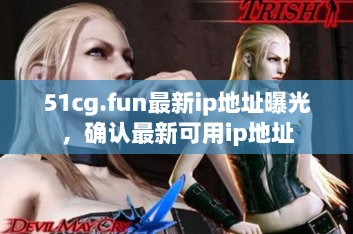 51cg.fun最新ip地址曝光，确认最新可用ip地址