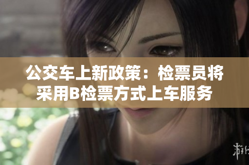 公交车上新政策：检票员将采用B检票方式上车服务