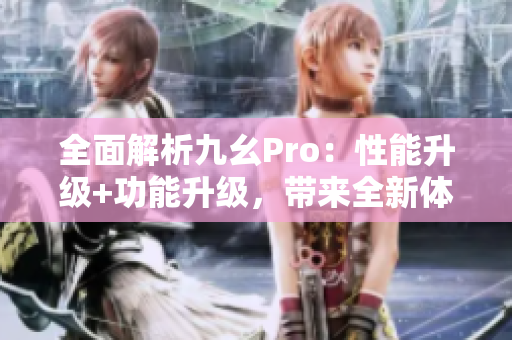 全面解析九幺Pro：性能升级+功能升级，带来全新体验