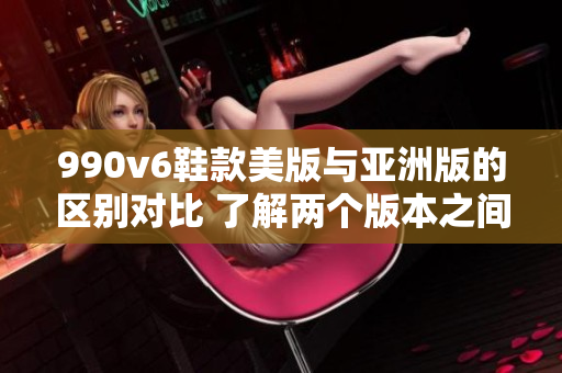990v6鞋款美版与亚洲版的区别对比 了解两个版本之间的异同