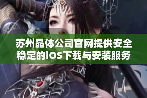 苏州晶体公司官网提供安全稳定的iOS下载与安装服务，欢迎体验。