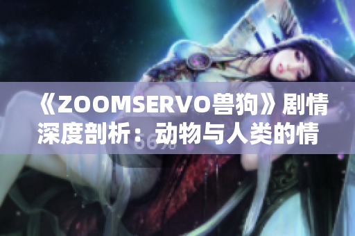 《ZOOMSERVO兽狗》剧情深度剖析：动物与人类的情感交织与冲突