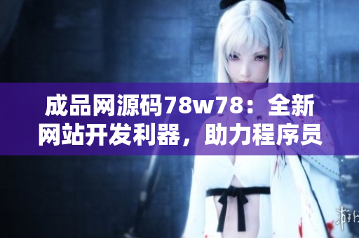 成品网源码78w78：全新网站开发利器，助力程序员快速搭建网站