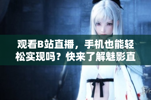 观看B站直播，手机也能轻松实现吗？快来了解魅影直播的最新功能！