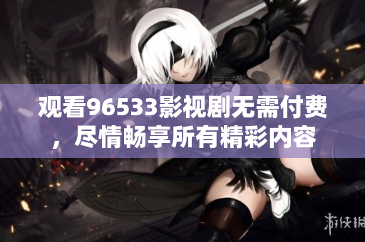 观看96533影视剧无需付费，尽情畅享所有精彩内容