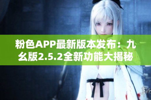 粉色APP最新版本发布：九幺版2.5.2全新功能大揭秘