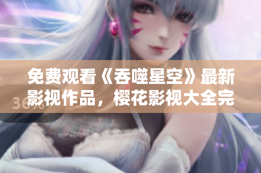 免费观看《吞噬星空》最新影视作品，樱花影视大全完整版在线观看!