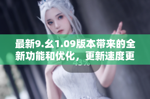 最新9.幺1.09版本带来的全新功能和优化，更新速度更快!