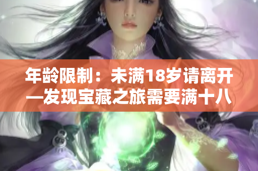 年龄限制：未满18岁请离开—发现宝藏之旅需要满十八岁以上的你!