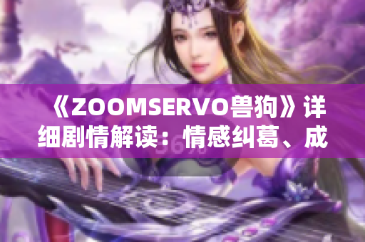 《ZOOMSERVO兽狗》详细剧情解读：情感纠葛、成长历程和人性探索