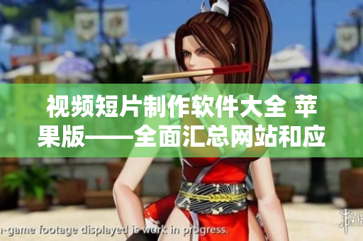 视频短片制作软件大全 苹果版——全面汇总网站和应用推荐