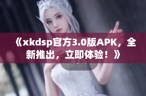 《xkdsp官方3.0版APK，全新推出，立即体验！》