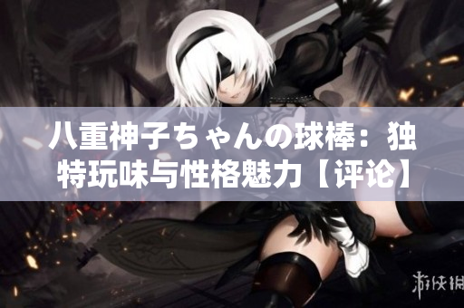 八重神子ちゃんの球棒：独特玩味与性格魅力【评论】