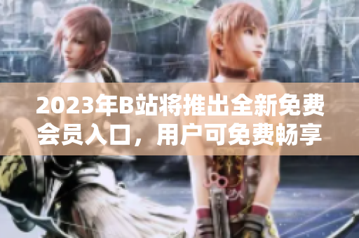 2023年B站将推出全新免费会员入口，用户可免费畅享视频内容