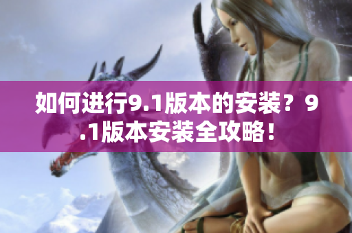 如何进行9.1版本的安装？9.1版本安装全攻略！