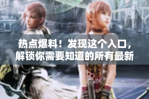 热点爆料！发现这个入口，解锁你需要知道的所有最新资讯