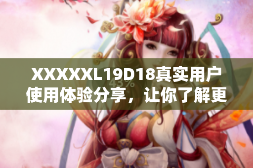 XXXXXL19D18真实用户使用体验分享，让你了解更多