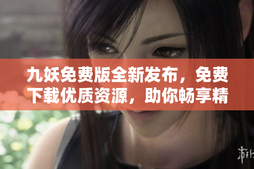 九妖免费版全新发布，免费下载优质资源，助你畅享精彩内容