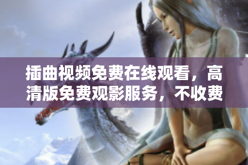 插曲视频免费在线观看，高清版免费观影服务，不收费高清插曲视频在线观看