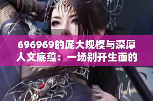 696969的庞大规模与深厚人文底蕴：一场别开生面的艺术盛宴