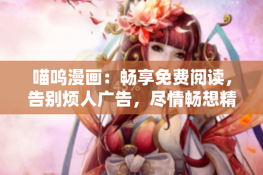 喵呜漫画：畅享免费阅读，告别烦人广告，尽情畅想精彩漫画世界